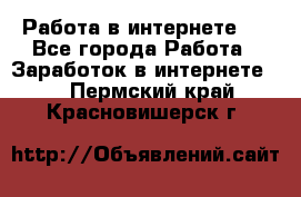 ..Работа в интернете   - Все города Работа » Заработок в интернете   . Пермский край,Красновишерск г.